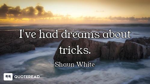 I've had dreams about tricks.