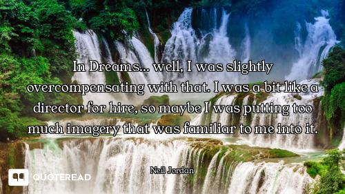 In Dreams... well, I was slightly overcompensating with that. I was a bit like a director for hire,...