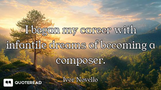 I began my career with infantile dreams of becoming a composer.