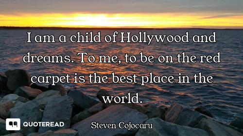 I am a child of Hollywood and dreams. To me, to be on the red carpet is the best place in the world.