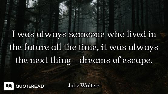 I was always someone who lived in the future all the time, it was always the next thing - dreams of...