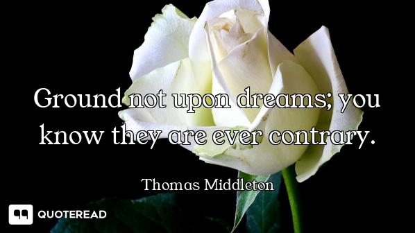 Ground not upon dreams; you know they are ever contrary.