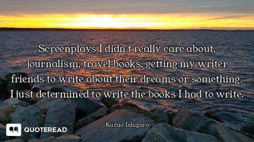 Screenplays I didn't really care about, journalism, travel books, getting my writer friends to write...