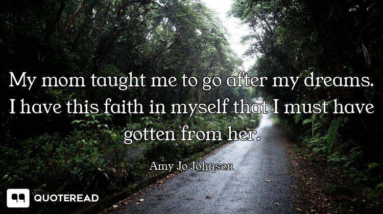 My mom taught me to go after my dreams. I have this faith in myself that I must have gotten from her...