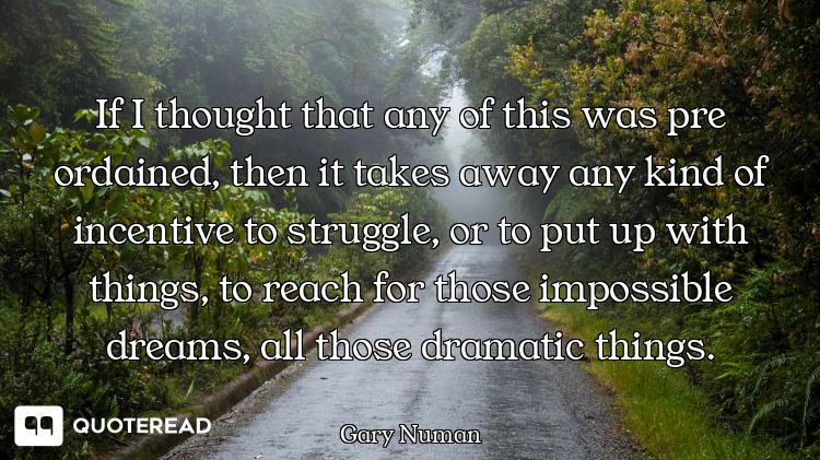 If I thought that any of this was pre ordained, then it takes away any kind of incentive to struggle...