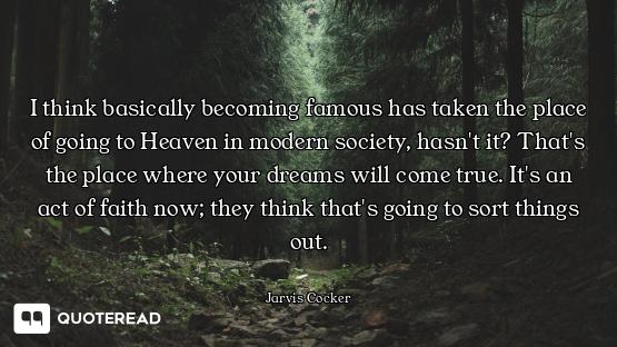 I think basically becoming famous has taken the place of going to Heaven in modern society, hasn't i...