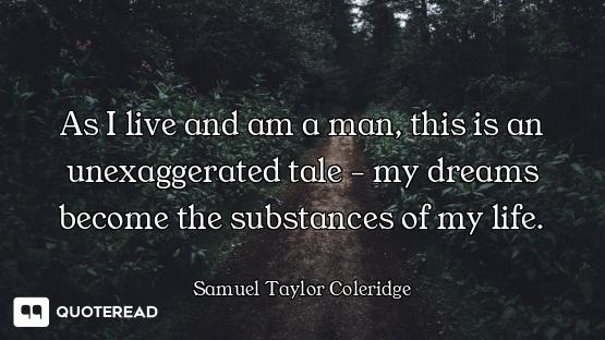 As I live and am a man, this is an unexaggerated tale - my dreams become the substances of my life.