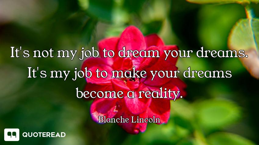 It's not my job to dream your dreams. It's my job to make your dreams become a reality.