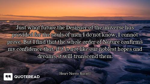 Just what future the Designer of the universe has provided for the souls of men I do not know, I can...