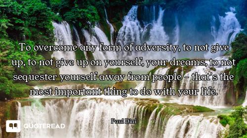 To overcome any form of adversity, to not give up, to not give up on yourself, your dreams, to not s...