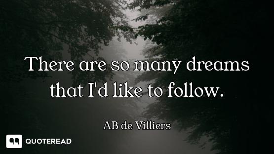 There are so many dreams that I'd like to follow.