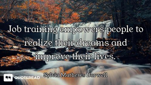 Job training empowers people to realize their dreams and improve their lives.