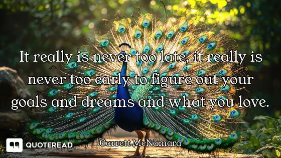 It really is never too late, it really is never too early to figure out your goals and dreams and wh...