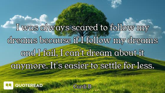I was always scared to follow my dreams because if I follow my dreams and I fail, I can't dream abou...