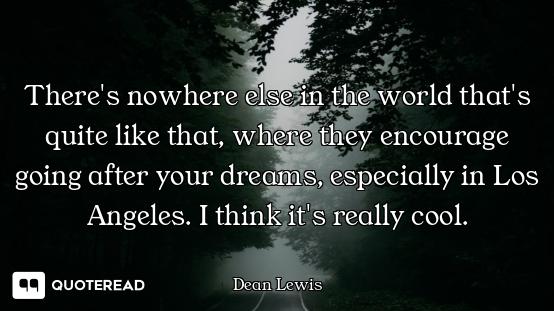 There's nowhere else in the world that's quite like that, where they encourage going after your drea...