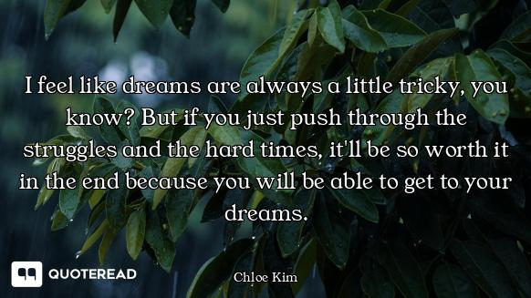 I feel like dreams are always a little tricky, you know? But if you just push through the struggles...