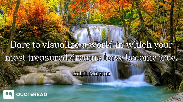 Dare to visualize a world in which your most treasured dreams have become true.