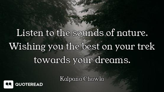 Listen to the sounds of nature. Wishing you the best on your trek towards your dreams.
