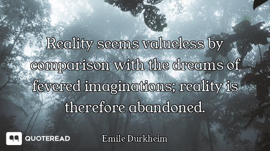Reality seems valueless by comparison with the dreams of fevered imaginations; reality is therefore...