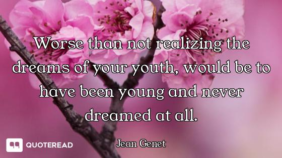 Worse than not realizing the dreams of your youth, would be to have been young and never dreamed at...