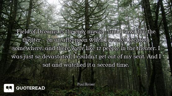 Field of Dreams is the only movie - and I saw it in the theater - on an afternoon when I was on loca...