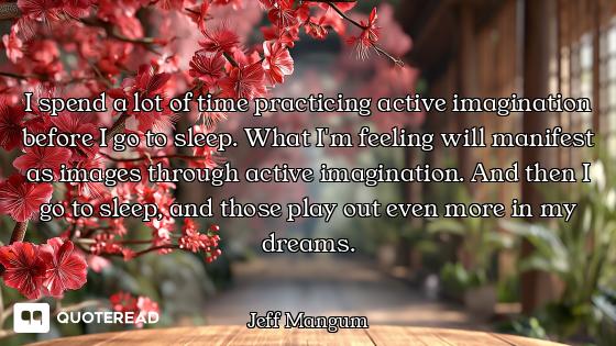 I spend a lot of time practicing active imagination before I go to sleep. What I'm feeling will mani...