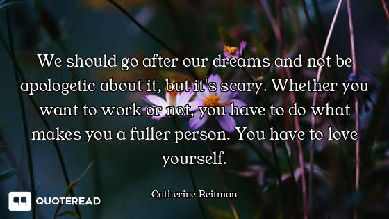 We should go after our dreams and not be apologetic about it, but it's scary. Whether you want to wo...