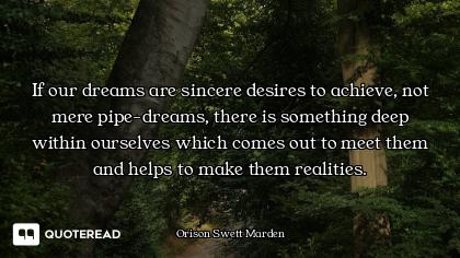 If our dreams are sincere desires to achieve, not mere pipe-dreams, there is something deep within o...