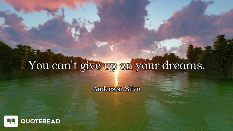 You can't give up on your dreams.