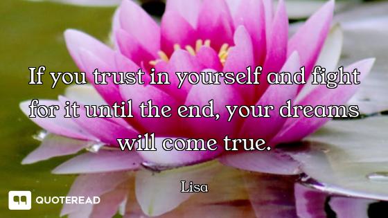 If you trust in yourself and fight for it until the end, your dreams will come true.