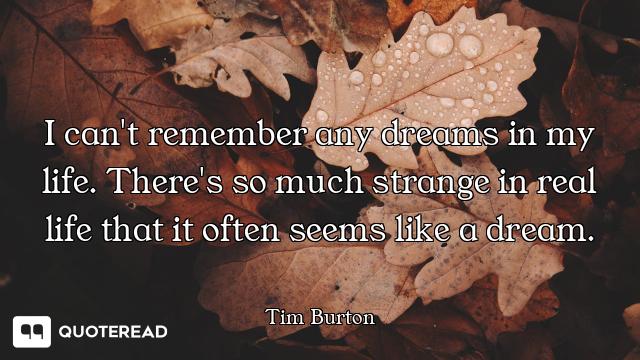 I can't remember any dreams in my life. There's so much strange in real life that it often seems lik...