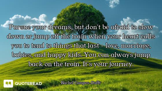 Pursue your dreams, but don't be afraid to slow down or jump off the train when your heart calls you...