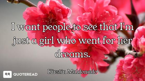 I want people to see that I'm just a girl who went for her dreams.