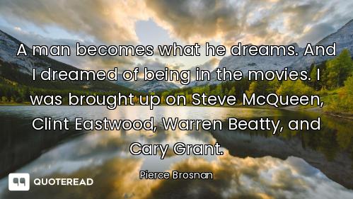 A man becomes what he dreams. And I dreamed of being in the movies. I was brought up on Steve McQuee...