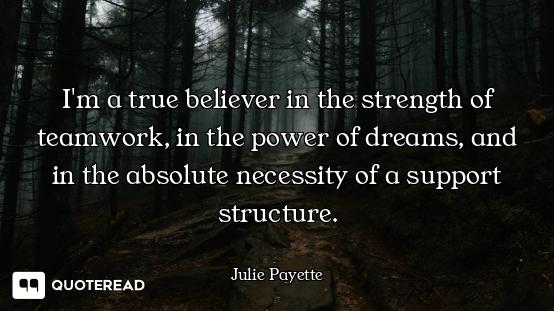 I'm a true believer in the strength of teamwork, in the power of dreams, and in the absolute necessi...