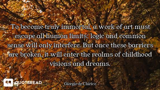To become truly immortal, a work of art must escape all human limits: logic and common sense will on...