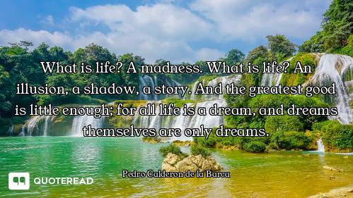 What is life? A madness. What is life? An illusion, a shadow, a story. And the greatest good is litt...
