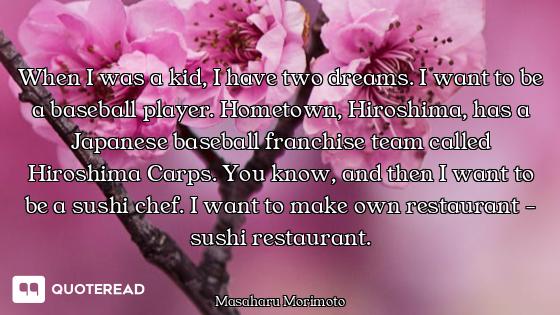 When I was a kid, I have two dreams. I want to be a baseball player. Hometown, Hiroshima, has a Japa...
