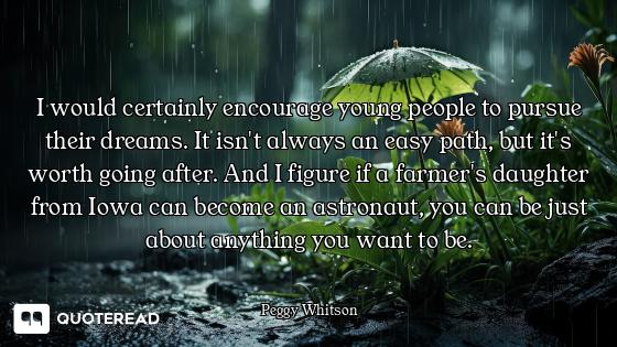 I would certainly encourage young people to pursue their dreams. It isn't always an easy path, but i...