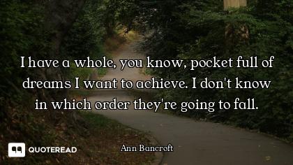 I have a whole, you know, pocket full of dreams I want to achieve. I don't know in which order they'...