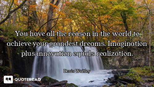 You have all the reason in the world to achieve your grandest dreams. Imagination plus innovation eq...