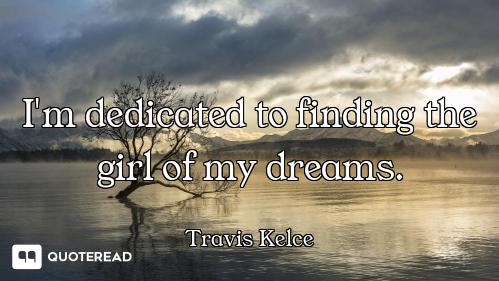 I'm dedicated to finding the girl of my dreams.
