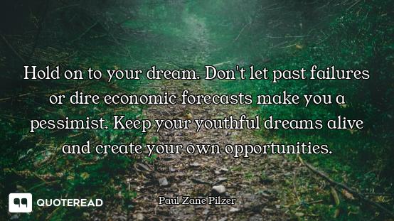 Hold on to your dream. Don't let past failures or dire economic forecasts make you a pessimist. Keep...