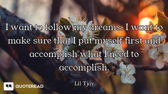 I want to follow my dreams. I want to make sure that I put myself first and accomplish what I need t...