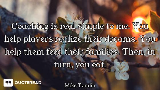 Coaching is real simple to me. You help players realize their dreams. You help them feed their famil...