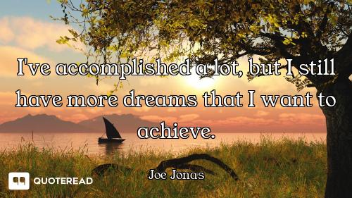 I've accomplished a lot, but I still have more dreams that I want to achieve.