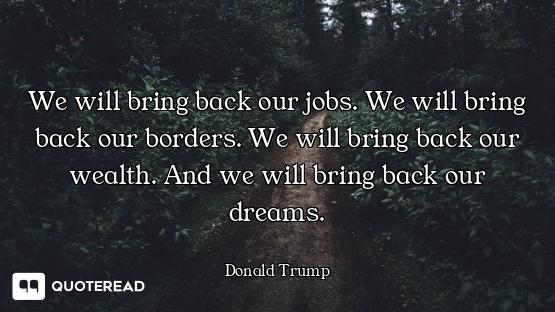 We will bring back our jobs. We We will bring back our jobs. We will bring back our borders. We will bring back our wealth. And we w...