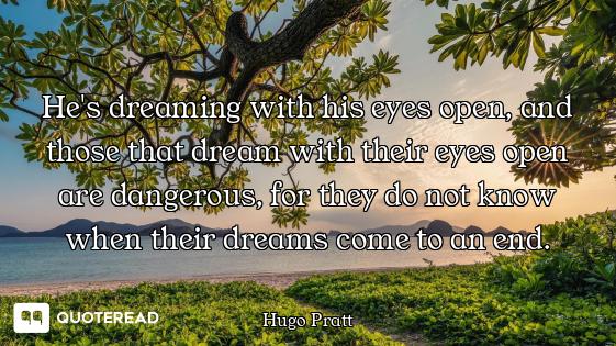 He's dreaming with his eyes open, and those that dream with their eyes open are dangerous, for they...