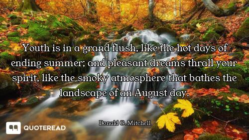 Youth is in a grand flush, like the hot days of ending summer; and pleasant dreams thrall your spiri...