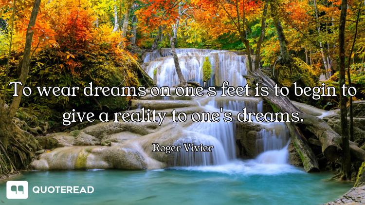 To wear dreams on one's feet is to begin to give a reality to one's dreams.